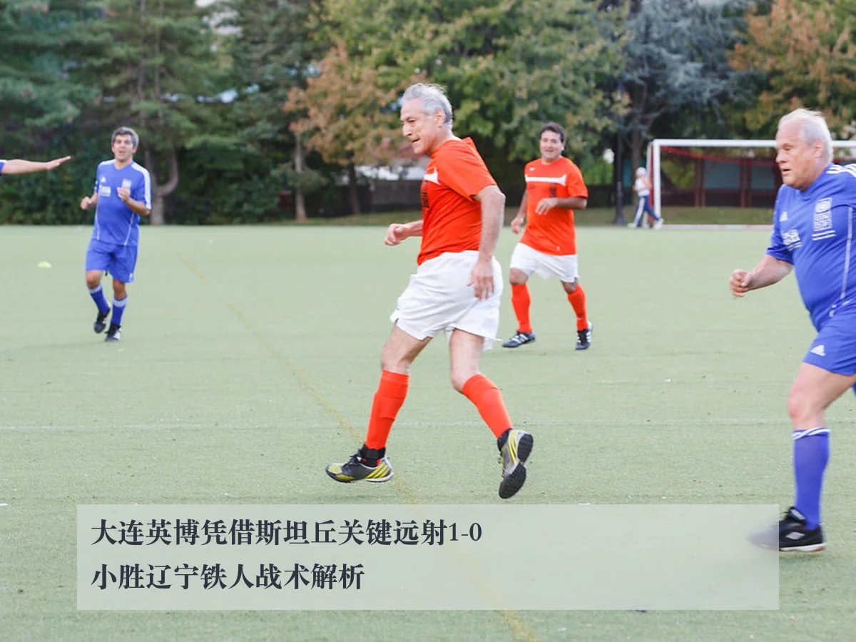 大连英博凭借斯坦丘关键远射1-0小胜辽宁铁人战术解析
